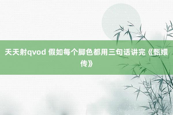 天天射qvod 假如每个脚色都用三句话讲完《甄嬛传》