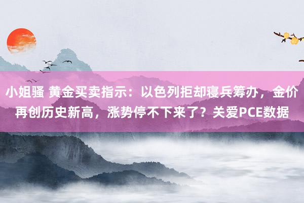 小姐骚 黄金买卖指示：以色列拒却寝兵筹办，金价再创历史新高，涨势停不下来了？关爱PCE数据