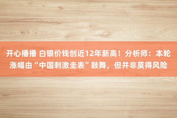 开心播播 白银价钱创近12年新高！分析师：本轮涨幅由“中国刺激圭表”鼓舞，但并非莫得风险