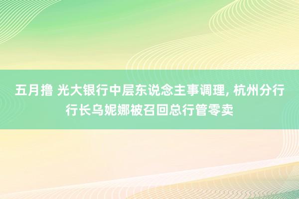 五月撸 光大银行中层东说念主事调理， 杭州分行行长乌妮娜被召回总行管零卖