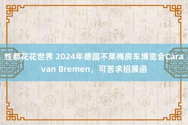 性都花花世界 2024年德国不莱梅房车博览会Caravan Bremen，可苦求招展函