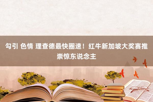 勾引 色情 理查德最快圈速！红牛新加坡大奖赛推崇惊东说念主