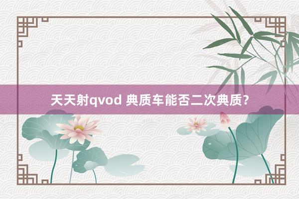 天天射qvod 典质车能否二次典质？