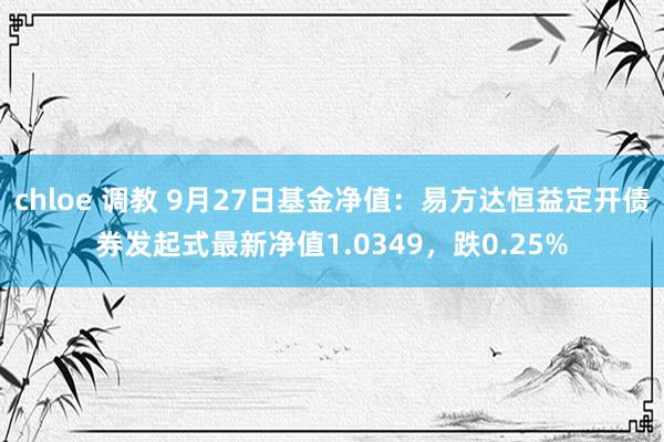 chloe 调教 9月27日基金净值：易方达恒益定开债券发起式最新净值1.0349，跌0.25%