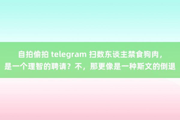 自拍偷拍 telegram 扫数东谈主禁食狗肉，是一个理智的聘请？不，那更像是一种斯文的倒退