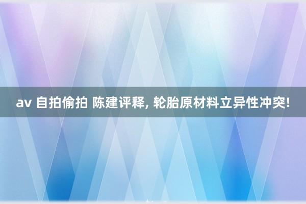 av 自拍偷拍 陈建评释， 轮胎原材料立异性冲突!