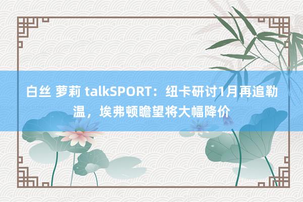 白丝 萝莉 talkSPORT：纽卡研讨1月再追勒温，埃弗顿瞻望将大幅降价