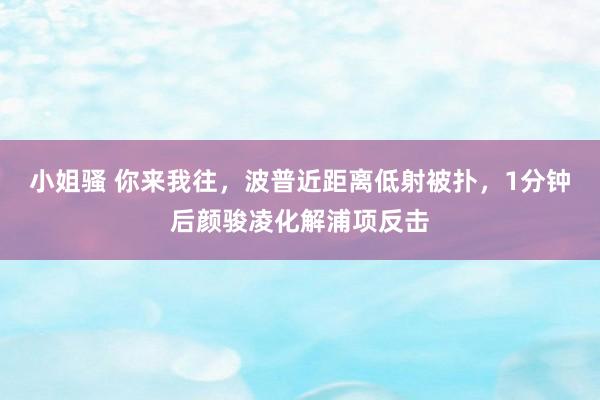 小姐骚 你来我往，波普近距离低射被扑，1分钟后颜骏凌化解浦项反击