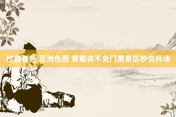 校园春色 亚洲色图 背蜀谈不免门票景区秒变科场