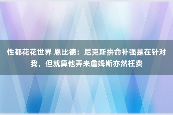 性都花花世界 恩比德：尼克斯拚命补强是在针对我，但就算他弄来詹姆斯亦然枉费