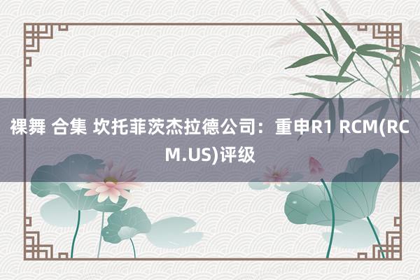 裸舞 合集 坎托菲茨杰拉德公司：重申R1 RCM(RCM.US)评级