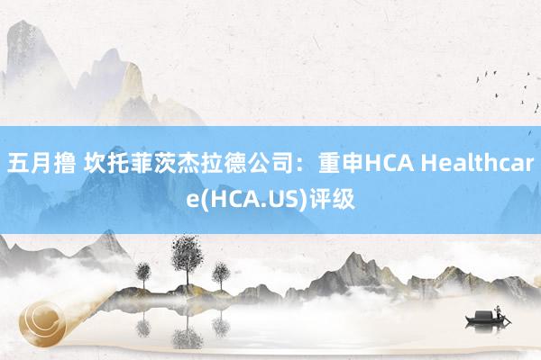 五月撸 坎托菲茨杰拉德公司：重申HCA Healthcare(HCA.US)评级