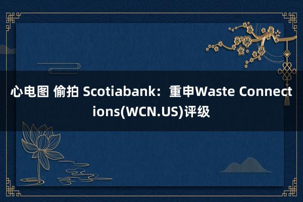 心电图 偷拍 Scotiabank：重申Waste Connections(WCN.US)评级