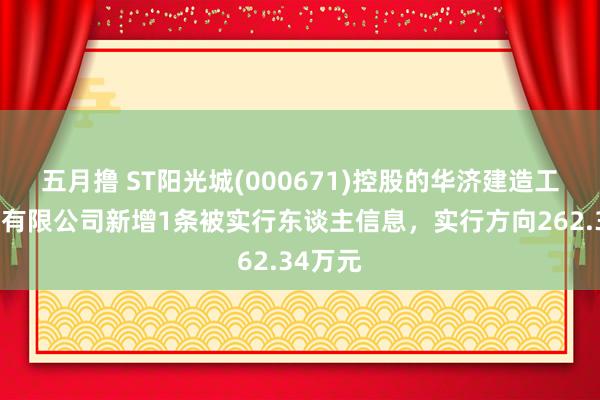 五月撸 ST阳光城(000671)控股的华济建造工程集团有限公司新增1条被实行东谈主信息，实行方向262.34万元