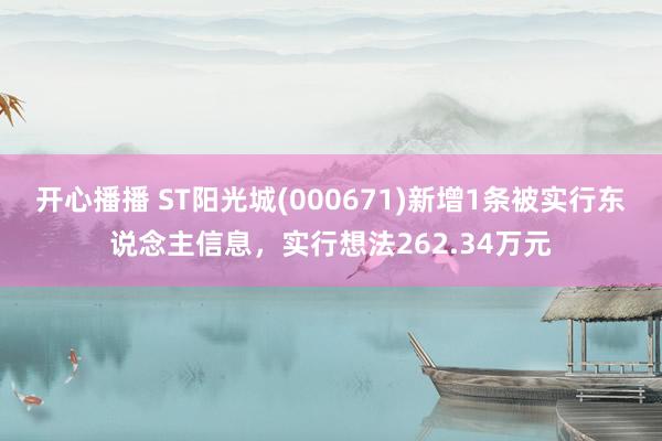 开心播播 ST阳光城(000671)新增1条被实行东说念主信息，实行想法262.34万元