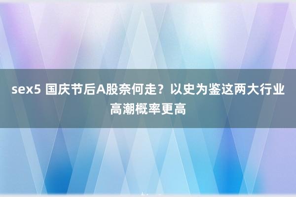 sex5 国庆节后A股奈何走？以史为鉴这两大行业高潮概率更高