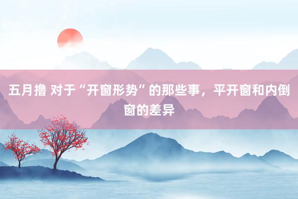 五月撸 对于“开窗形势”的那些事，平开窗和内倒窗的差异