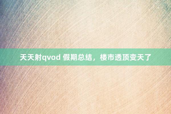 天天射qvod 假期总结，楼市透顶变天了