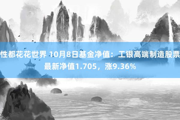 性都花花世界 10月8日基金净值：工银高端制造股票最新净值1.705，涨9.36%