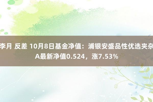 李月 反差 10月8日基金净值：浦银安盛品性优选夹杂A最新净值0.524，涨7.53%