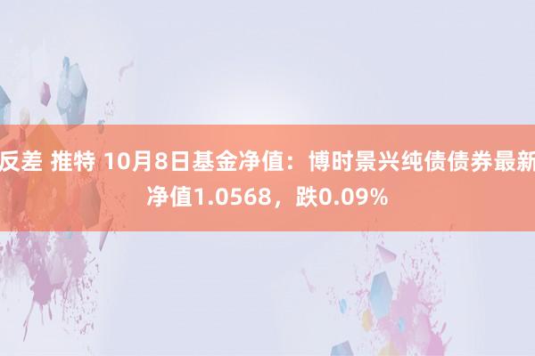 反差 推特 10月8日基金净值：博时景兴纯债债券最新净值1.0568，跌0.09%