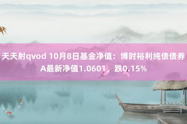 天天射qvod 10月8日基金净值：博时裕利纯债债券A最新净值1.0601，跌0.15%