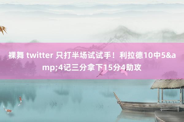 裸舞 twitter 只打半场试试手！利拉德10中5&4记三分拿下15分4助攻