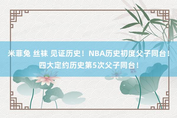 米菲兔 丝袜 见证历史！NBA历史初度父子同台！四大定约历史第5次父子同台！