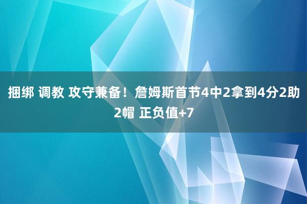 捆绑 调教 攻守兼备！詹姆斯首节4中2拿到4分2助2帽 正负值+7