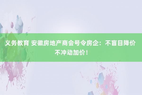 义务教育 安徽房地产商会号令房企：不盲目降价 不冲动加价！