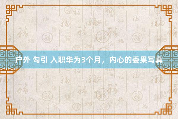 户外 勾引 入职华为3个月，内心的委果写真