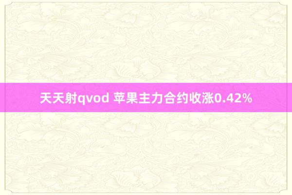 天天射qvod 苹果主力合约收涨0.42%