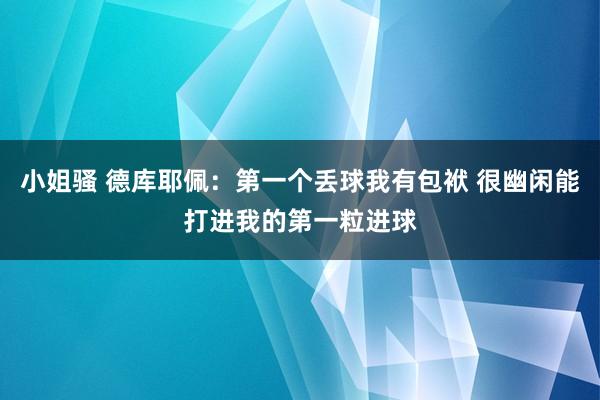 小姐骚 德库耶佩：第一个丢球我有包袱 很幽闲能打进我的第一粒进球