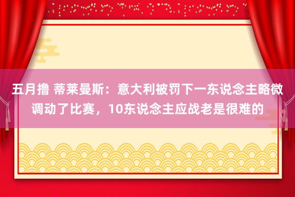 五月撸 蒂莱曼斯：意大利被罚下一东说念主略微调动了比赛，10东说念主应战老是很难的