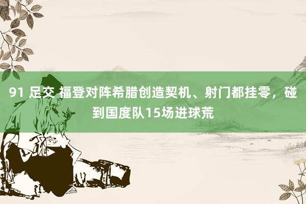 91 足交 福登对阵希腊创造契机、射门都挂零，碰到国度队15场进球荒