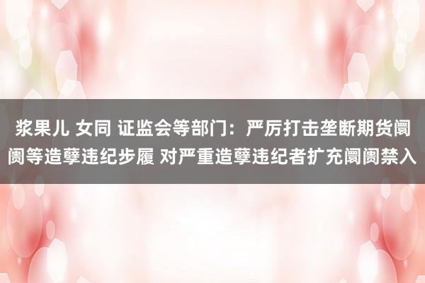 浆果儿 女同 证监会等部门：严厉打击垄断期货阛阓等造孽违纪步履 对严重造孽违纪者扩充阛阓禁入