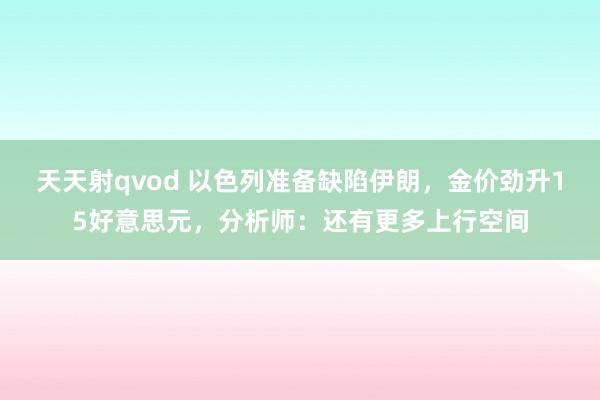 天天射qvod 以色列准备缺陷伊朗，金价劲升15好意思元，分析师：还有更多上行空间