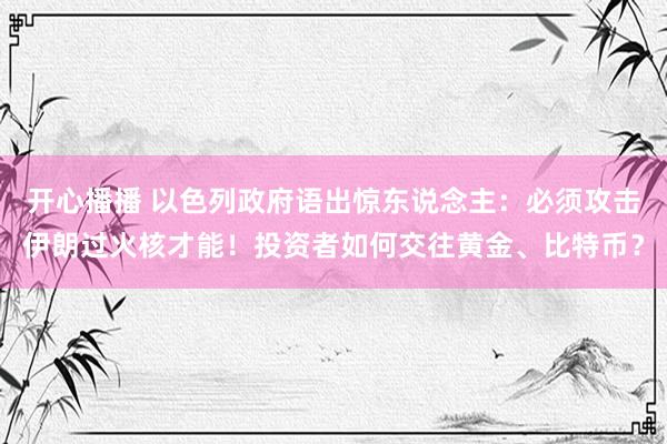 开心播播 以色列政府语出惊东说念主：必须攻击伊朗过火核才能！投资者如何交往黄金、比特币？