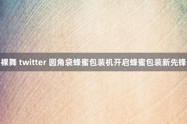 裸舞 twitter 圆角袋蜂蜜包装机开启蜂蜜包装新先锋