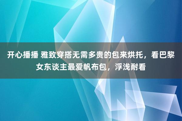 开心播播 雅致穿搭无需多贵的包来烘托，看巴黎女东谈主最爱帆布包，浮浅耐看