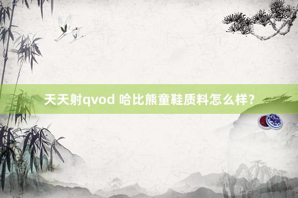 天天射qvod 哈比熊童鞋质料怎么样？