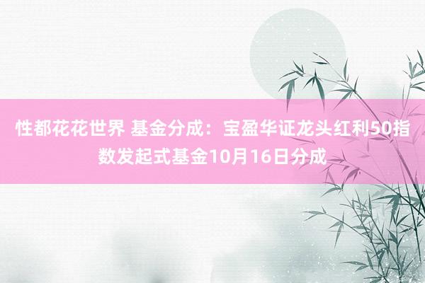 性都花花世界 基金分成：宝盈华证龙头红利50指数发起式基金10月16日分成