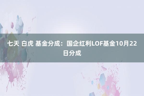 七天 白虎 基金分成：国企红利LOF基金10月22日分成