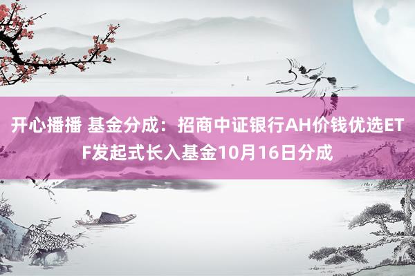 开心播播 基金分成：招商中证银行AH价钱优选ETF发起式长入基金10月16日分成