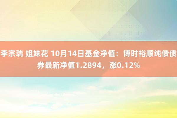 李宗瑞 姐妹花 10月14日基金净值：博时裕顺纯债债券最新净值1.2894，涨0.12%