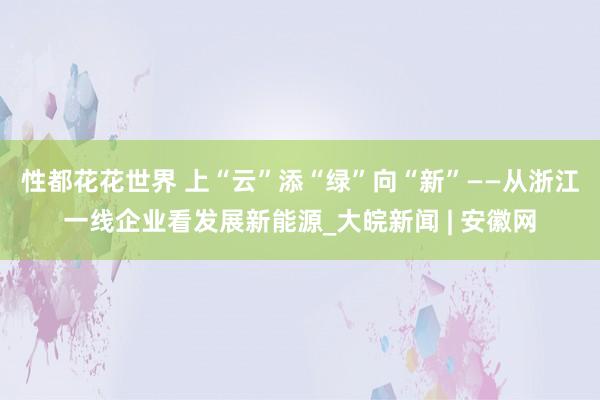 性都花花世界 上“云”添“绿”向“新”——从浙江一线企业看发展新能源_大皖新闻 | 安徽网