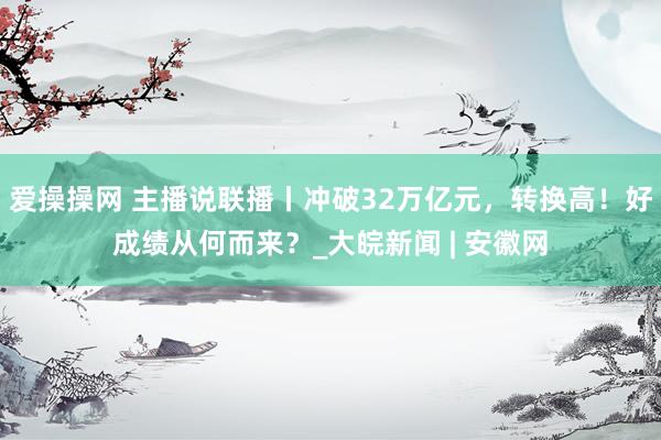 爱操操网 主播说联播丨冲破32万亿元，转换高！好成绩从何而来？_大皖新闻 | 安徽网