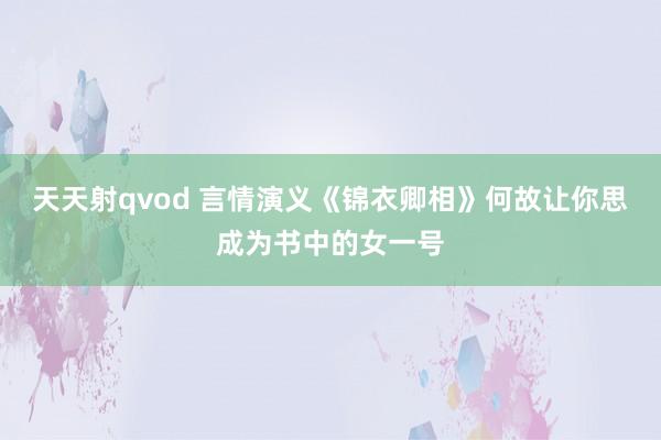 天天射qvod 言情演义《锦衣卿相》何故让你思成为书中的女一号