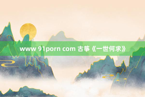 www 91porn com 古筝《一世何求》