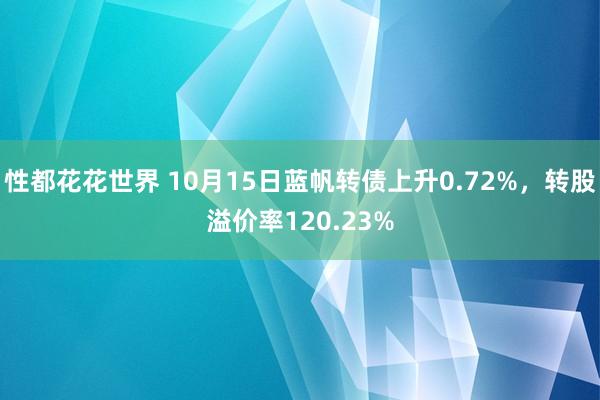 性都花花世界 10月15日蓝帆转债上升0.72%，转股溢价率120.23%